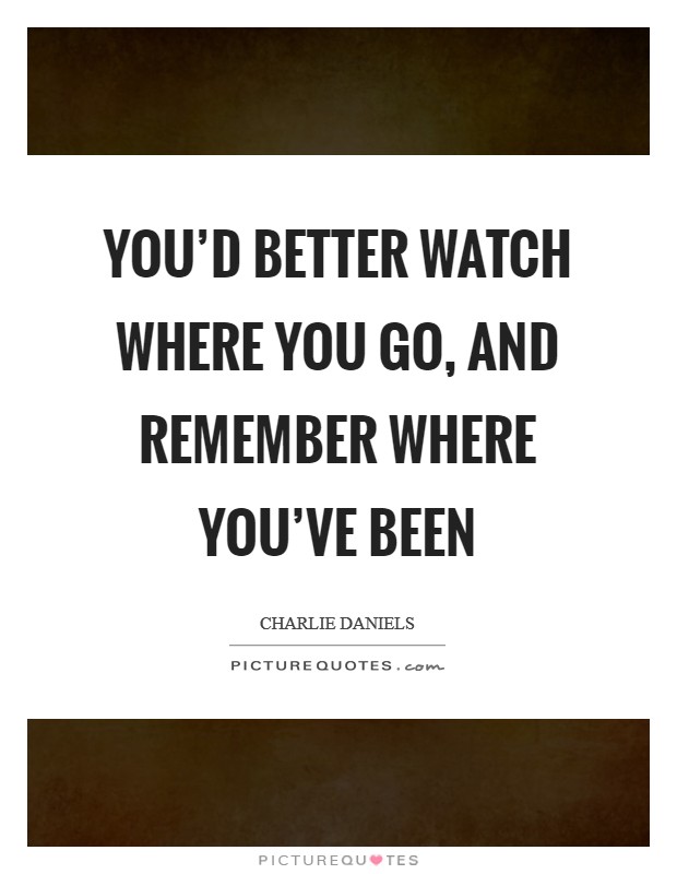 You'd better watch where you go, and remember where you've been Picture Quote #1