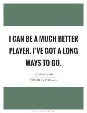 I can be a much better player. I’ve got a long ways to go Picture Quote #1