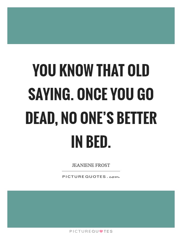You know that old saying. Once you go dead, no one's better in bed. Picture Quote #1