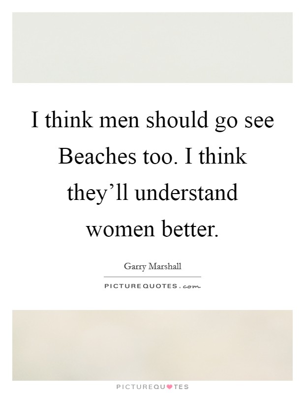 I think men should go see Beaches too. I think they'll understand women better. Picture Quote #1