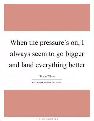 When the pressure’s on, I always seem to go bigger and land everything better Picture Quote #1