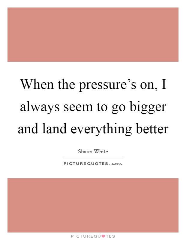When the pressure's on, I always seem to go bigger and land everything better Picture Quote #1