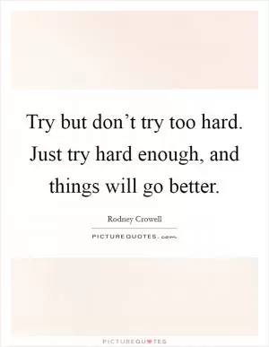 Try but don’t try too hard. Just try hard enough, and things will go better Picture Quote #1