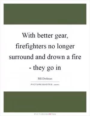 With better gear, firefighters no longer surround and drown a fire - they go in Picture Quote #1