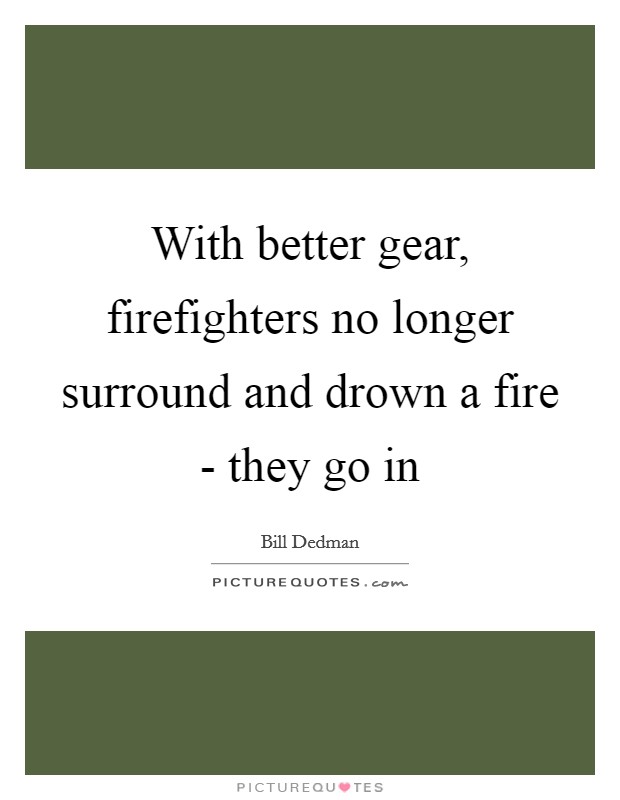 With better gear, firefighters no longer surround and drown a fire - they go in Picture Quote #1