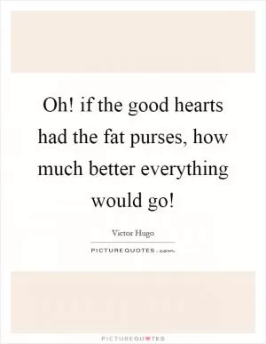 Oh! if the good hearts had the fat purses, how much better everything would go! Picture Quote #1