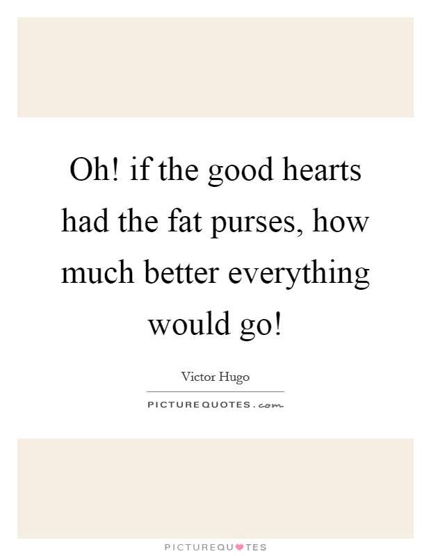 Oh! if the good hearts had the fat purses, how much better everything would go! Picture Quote #1