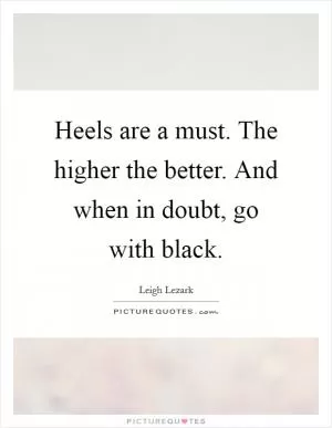 Heels are a must. The higher the better. And when in doubt, go with black Picture Quote #1