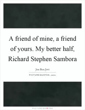 A friend of mine, a friend of yours. My better half, Richard Stephen Sambora Picture Quote #1