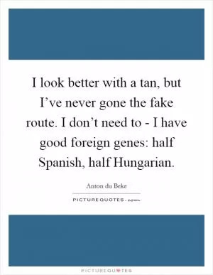 I look better with a tan, but I’ve never gone the fake route. I don’t need to - I have good foreign genes: half Spanish, half Hungarian Picture Quote #1