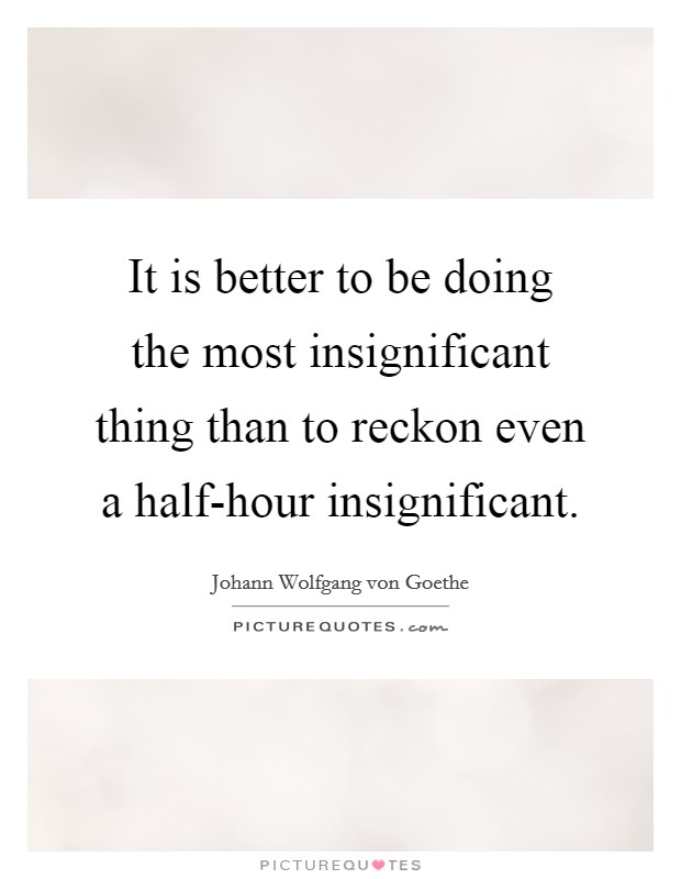 It is better to be doing the most insignificant thing than to reckon even a half-hour insignificant. Picture Quote #1