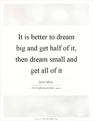 It is better to dream big and get half of it, then dream small and get all of it Picture Quote #1
