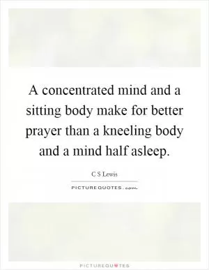 A concentrated mind and a sitting body make for better prayer than a kneeling body and a mind half asleep Picture Quote #1