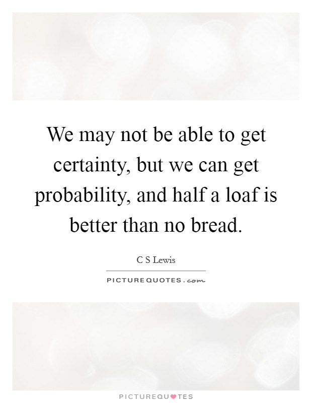 We may not be able to get certainty, but we can get probability, and half a loaf is better than no bread. Picture Quote #1