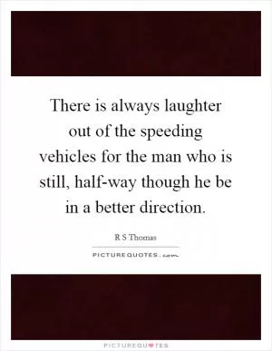 There is always laughter out of the speeding vehicles for the man who is still, half-way though he be in a better direction Picture Quote #1