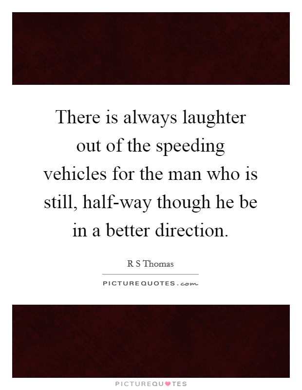 There is always laughter out of the speeding vehicles for the man who is still, half-way though he be in a better direction. Picture Quote #1