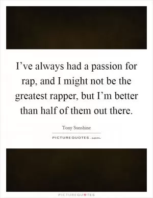 I’ve always had a passion for rap, and I might not be the greatest rapper, but I’m better than half of them out there Picture Quote #1