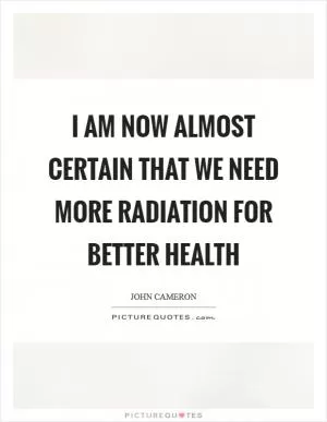 I am now almost certain that we need more radiation for better health Picture Quote #1
