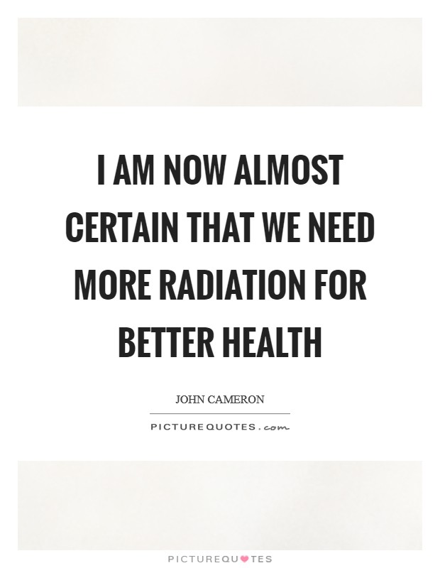 I am now almost certain that we need more radiation for better health Picture Quote #1