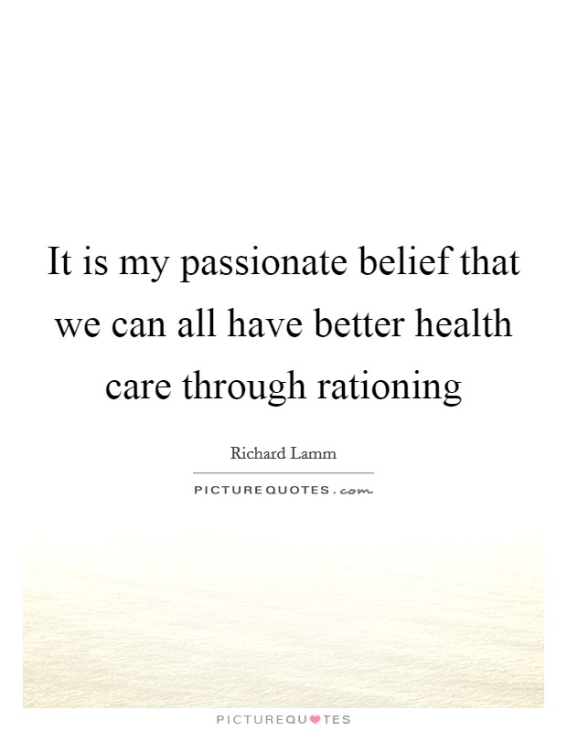 It is my passionate belief that we can all have better health care through rationing Picture Quote #1