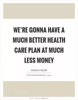 We’re gonna have a much better health care plan at much less money Picture Quote #1