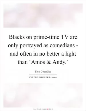 Blacks on prime-time TV are only portrayed as comedians - and often in no better a light than ‘Amos and Andy.’ Picture Quote #1