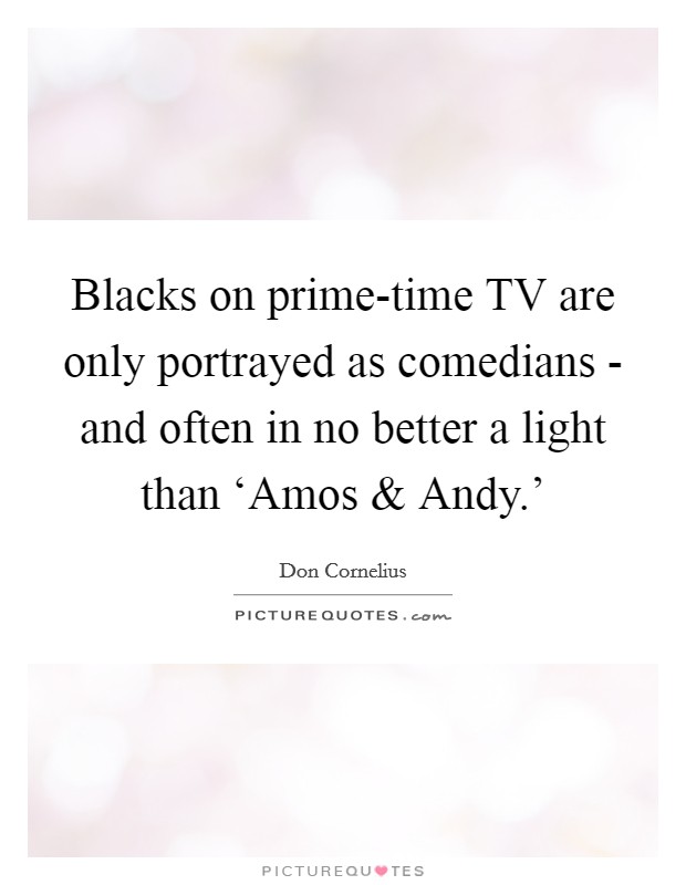 Blacks on prime-time TV are only portrayed as comedians - and often in no better a light than ‘Amos and Andy.' Picture Quote #1