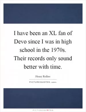I have been an XL fan of Devo since I was in high school in the 1970s. Their records only sound better with time Picture Quote #1
