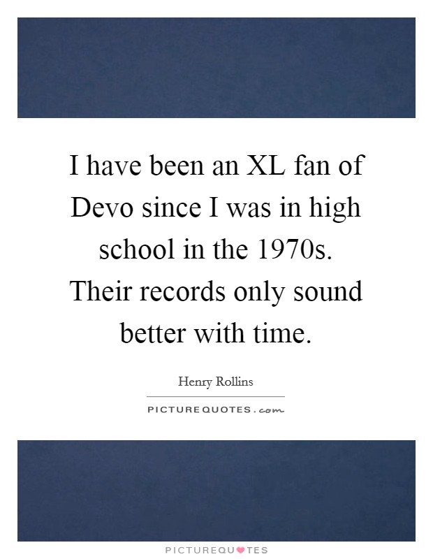 I have been an XL fan of Devo since I was in high school in the 1970s. Their records only sound better with time. Picture Quote #1