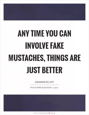 Any time you can involve fake mustaches, things are just better Picture Quote #1