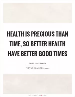 HEALTH IS PRECIOUS THAN TIME, SO BETTER HEALTH HAVE BETTER GOOD TIMES Picture Quote #1