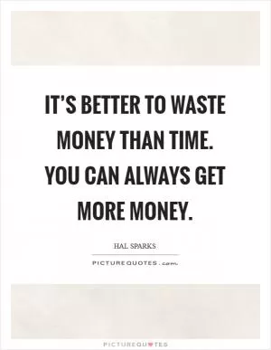 It’s better to waste money than time. You can always get more money Picture Quote #1