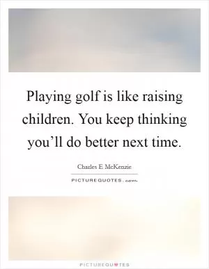 Playing golf is like raising children. You keep thinking you’ll do better next time Picture Quote #1