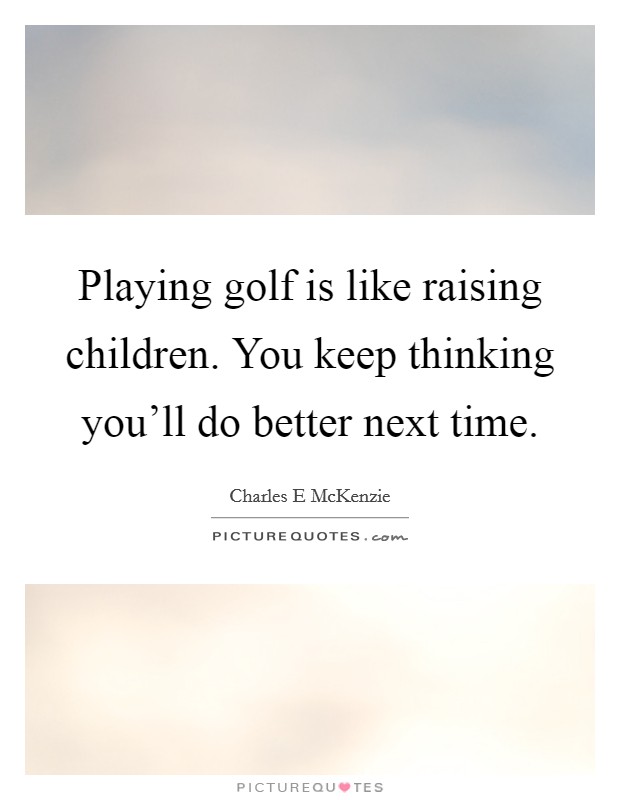 Playing golf is like raising children. You keep thinking you'll do better next time. Picture Quote #1