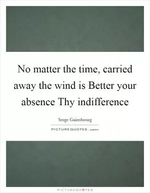 No matter the time, carried away the wind is Better your absence Thy indifference Picture Quote #1