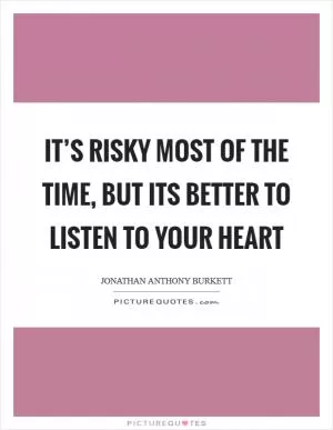 It’s risky most of the time, but its better to listen to your heart Picture Quote #1