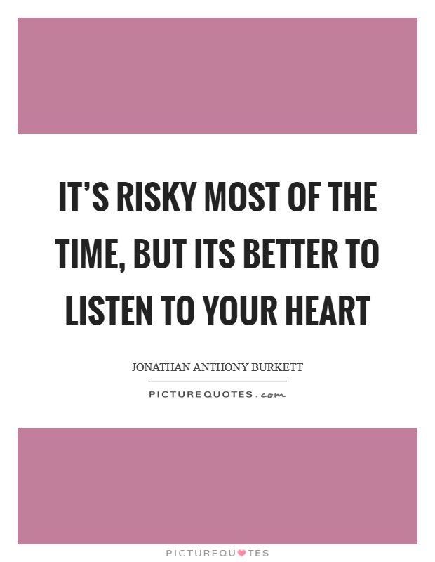It's risky most of the time, but its better to listen to your heart Picture Quote #1