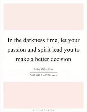 In the darkness time, let your passion and spirit lead you to make a better decision Picture Quote #1
