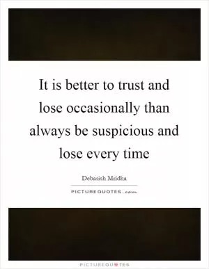 It is better to trust and lose occasionally than always be suspicious and lose every time Picture Quote #1