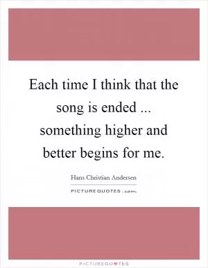 Each time I think that the song is ended ... something higher and better begins for me Picture Quote #1