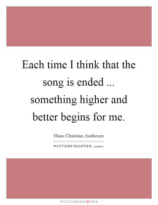Each time I think that the song is ended ... something higher and better begins for me. Picture Quote #1