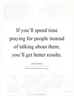 If you’ll spend time praying for people instead of talking about them, you’ll get better results Picture Quote #1