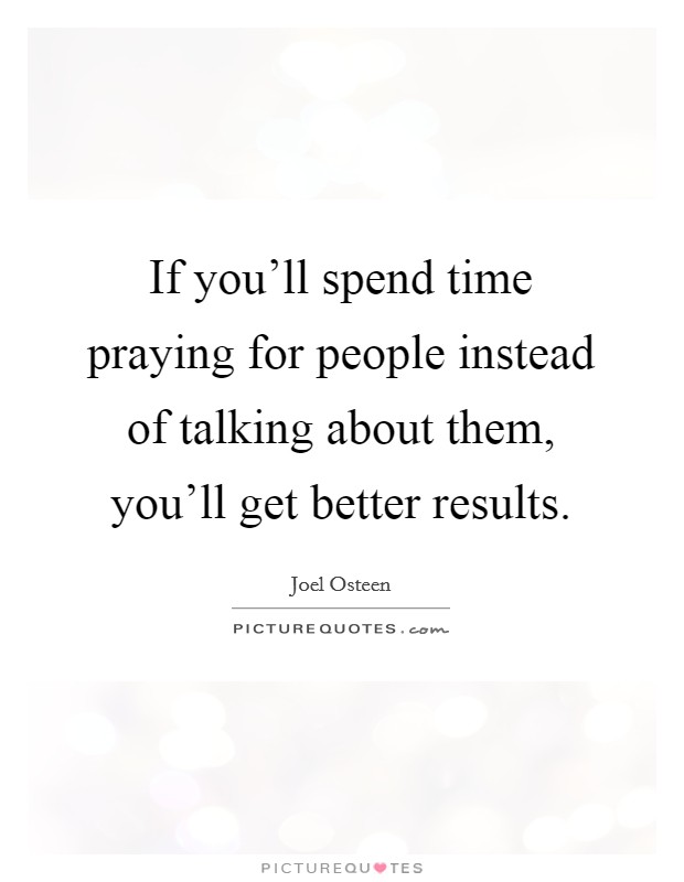 If you'll spend time praying for people instead of talking about them, you'll get better results. Picture Quote #1