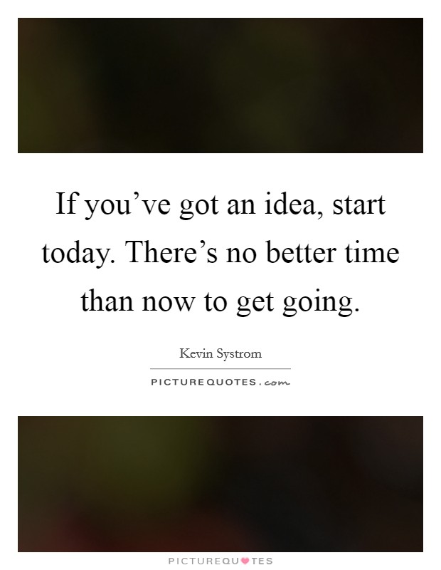 If you've got an idea, start today. There's no better time than now to get going. Picture Quote #1