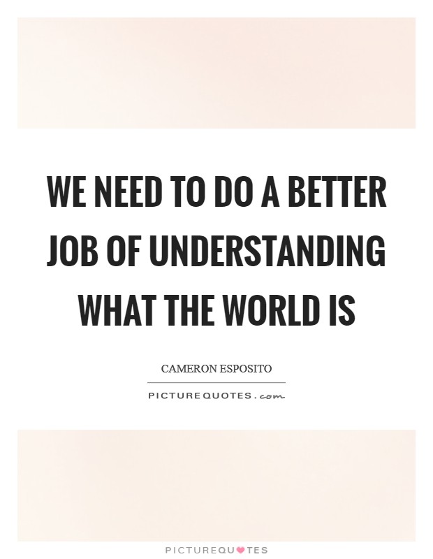 We need to do a better job of understanding what the world is Picture Quote #1