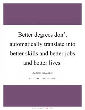 Better degrees don’t automatically translate into better skills and better jobs and better lives Picture Quote #1