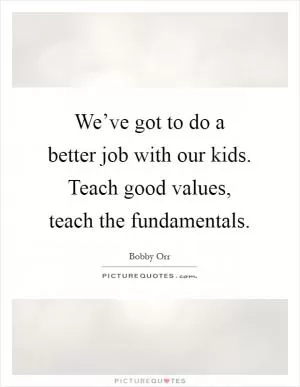 We’ve got to do a better job with our kids. Teach good values, teach the fundamentals Picture Quote #1