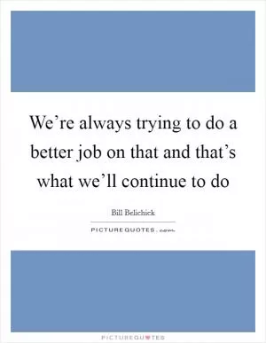 We’re always trying to do a better job on that and that’s what we’ll continue to do Picture Quote #1