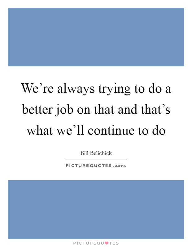 We're always trying to do a better job on that and that's what we'll continue to do Picture Quote #1