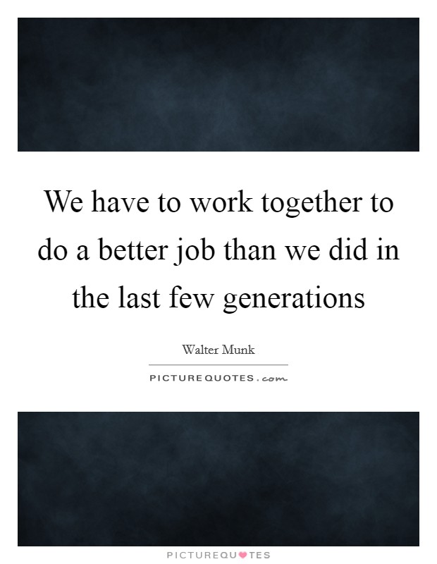 We have to work together to do a better job than we did in the last few generations Picture Quote #1